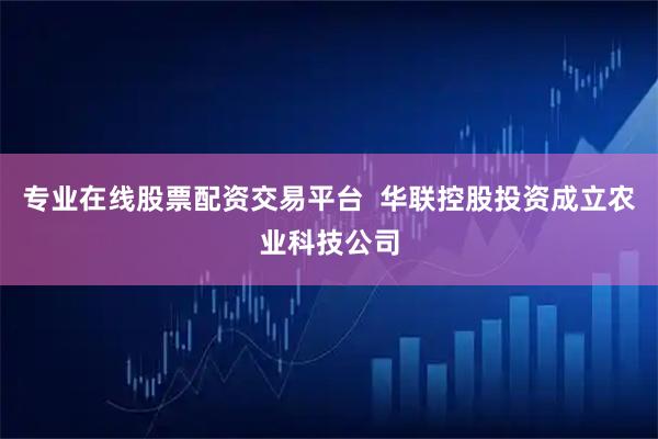 专业在线股票配资交易平台  华联控股投资成立农业科技公司