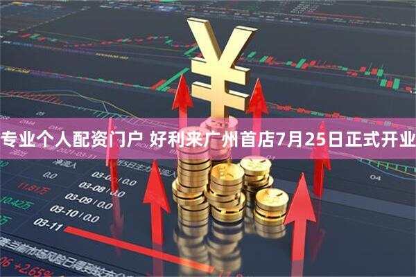 专业个人配资门户 好利来广州首店7月25日正式开业