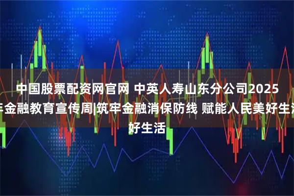 中国股票配资网官网 中英人寿山东分公司2025年金融教育宣传周|筑牢金融消保防线 赋能人民美好生活