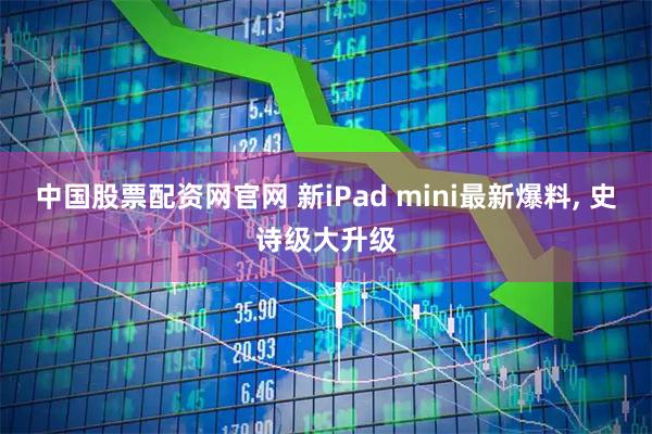 中国股票配资网官网 新iPad mini最新爆料, 史诗级大升级