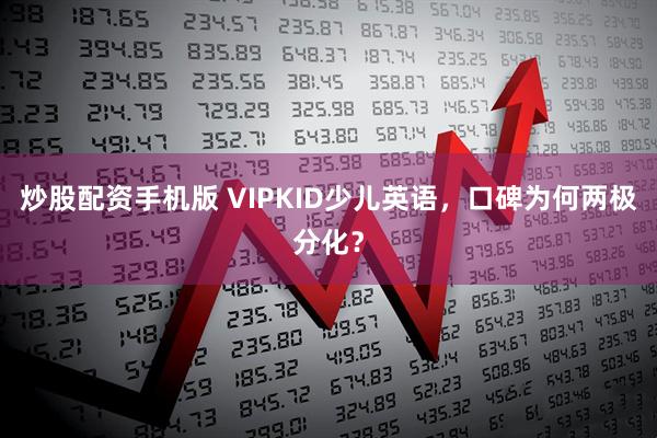 炒股配资手机版 VIPKID少儿英语，口碑为何两极分化？