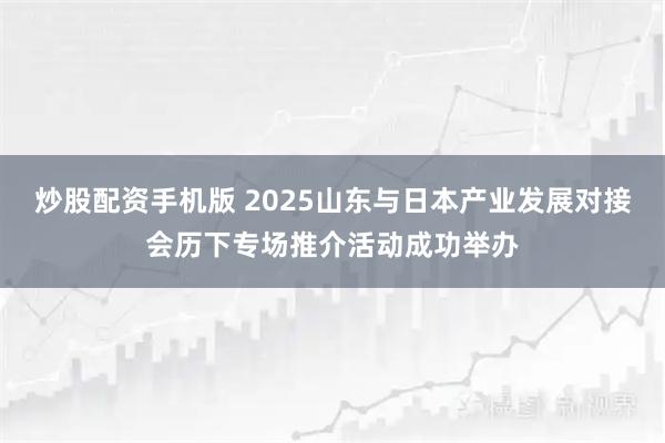 炒股配资手机版 2025山东与日本产业发展对接会历下专场推介活动成功举办