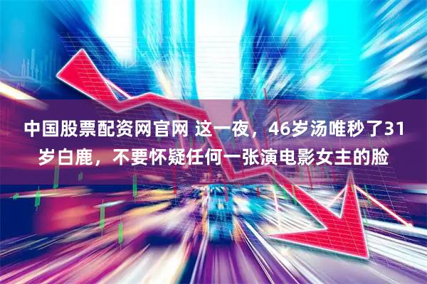 中国股票配资网官网 这一夜，46岁汤唯秒了31岁白鹿，不要怀疑任何一张演电影女主的脸