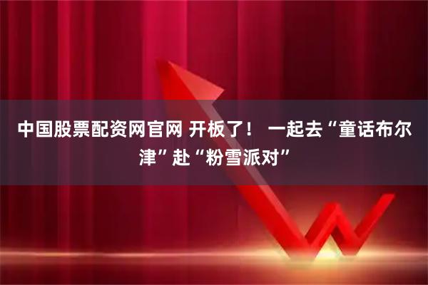 中国股票配资网官网 开板了！ 一起去“童话布尔津”赴“粉雪派对”