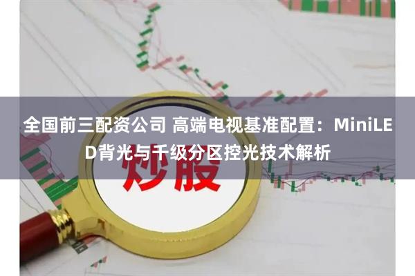 全国前三配资公司 高端电视基准配置：MiniLED背光与千级分区控光技术解析