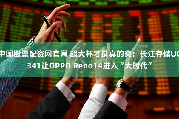 中国股票配资网官网 超大杯才是真的爽：长江存储UC341让OPPO Reno14进入“大时代”
