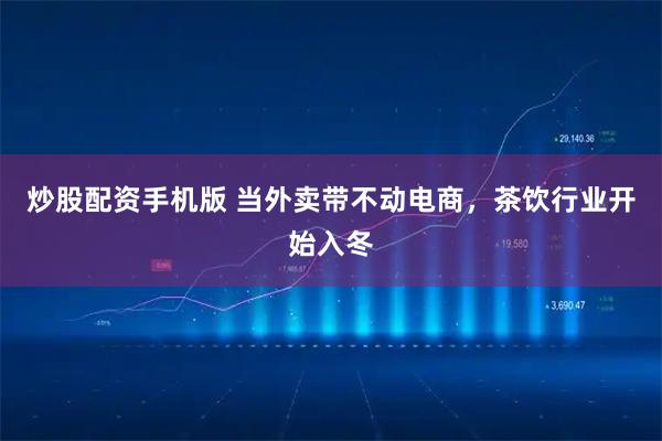 炒股配资手机版 当外卖带不动电商，茶饮行业开始入冬