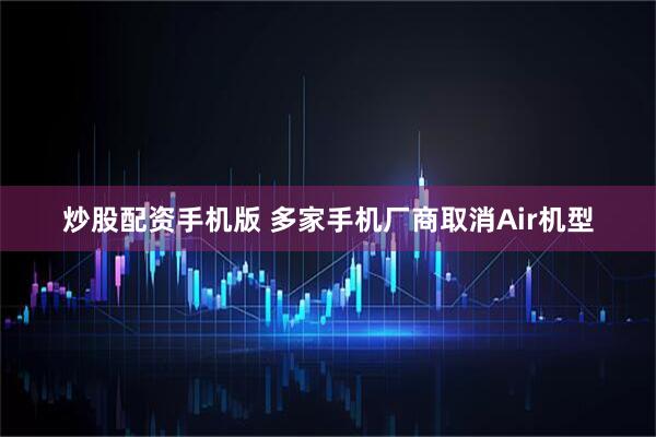 炒股配资手机版 多家手机厂商取消Air机型
