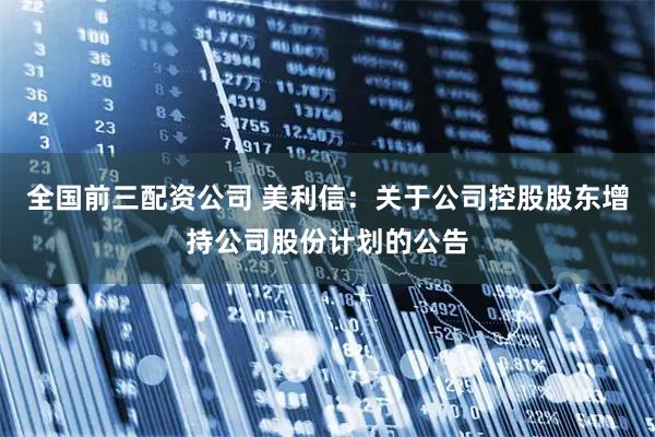 全国前三配资公司 美利信：关于公司控股股东增持公司股份计划的公告