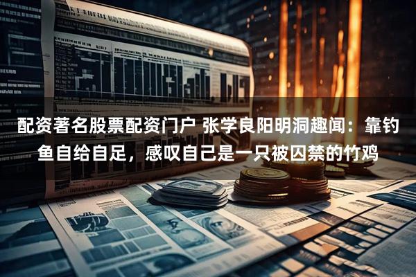 配资著名股票配资门户 张学良阳明洞趣闻：靠钓鱼自给自足，感叹自己是一只被囚禁的竹鸡