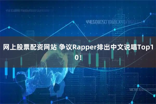 网上股票配资网站 争议Rapper排出中文说唱Top10！
