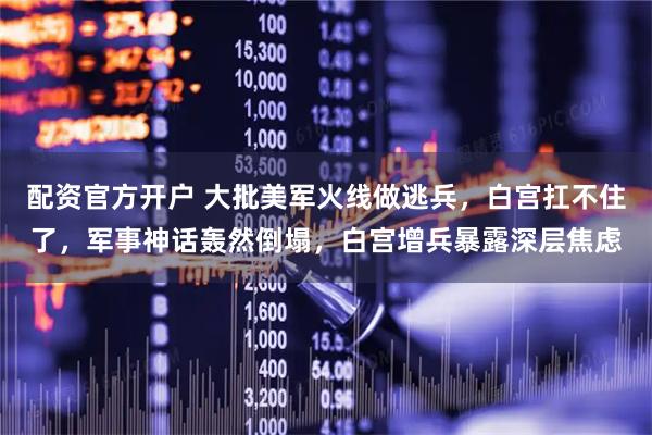 配资官方开户 大批美军火线做逃兵，白宫扛不住了，军事神话轰然倒塌，白宫增兵暴露深层焦虑