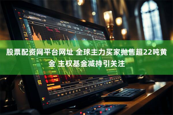 股票配资网平台网址 全球主力买家抛售超22吨黄金 主权基金减持引关注