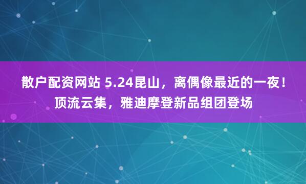 散户配资网站 5.24昆山，离偶像最近的一夜！顶流云集，雅迪摩登新品组团登场