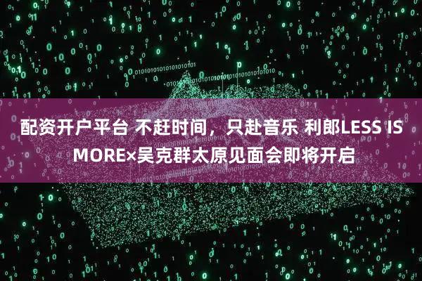 配资开户平台 不赶时间，只赴音乐 利郎LESS IS MORE×吴克群太原见面会即将开启