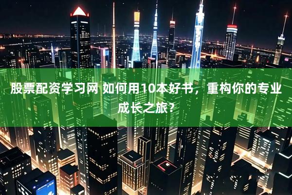 股票配资学习网 如何用10本好书，重构你的专业成长之旅？