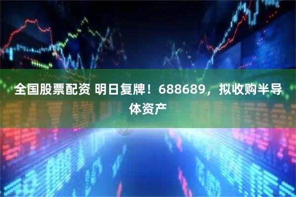 全国股票配资 明日复牌！688689，拟收购半导体资产