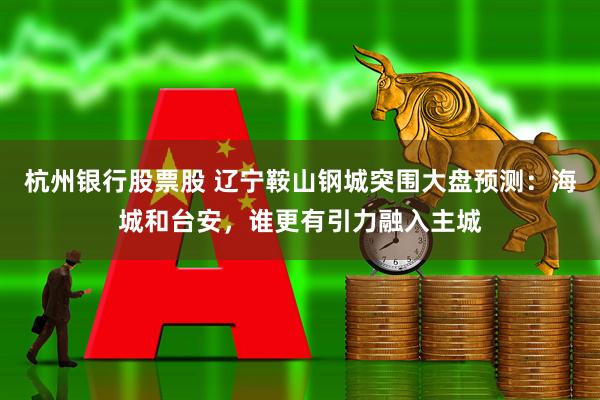 杭州银行股票股 辽宁鞍山钢城突围大盘预测：海城和台安，谁更有引力融入主城