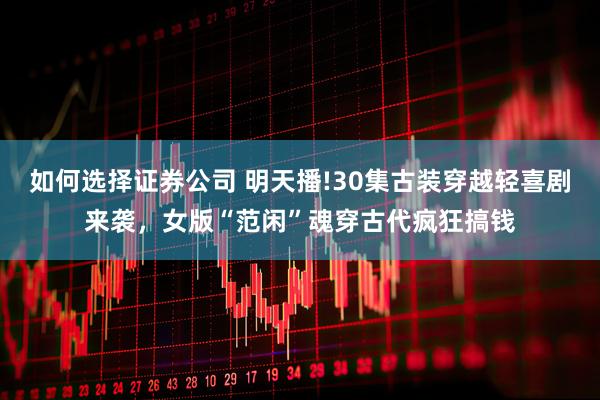 如何选择证券公司 明天播!30集古装穿越轻喜剧来袭，女版“范闲”魂穿古代疯狂搞钱