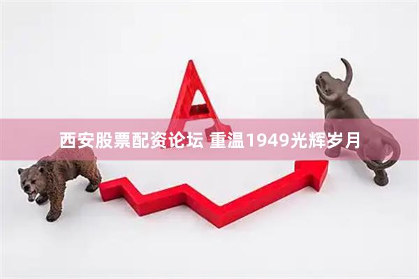 西安股票配资论坛 重温1949光辉岁月
