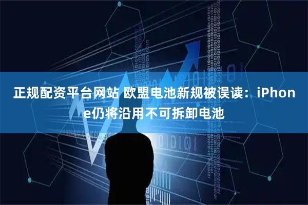 正规配资平台网站 欧盟电池新规被误读：iPhone仍将沿用不可拆卸电池