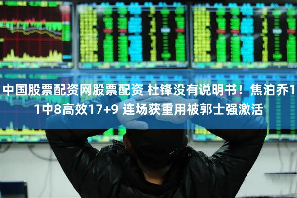 中国股票配资网股票配资 杜锋没有说明书！焦泊乔11中8高效17+9 连场获重用被郭士强激活