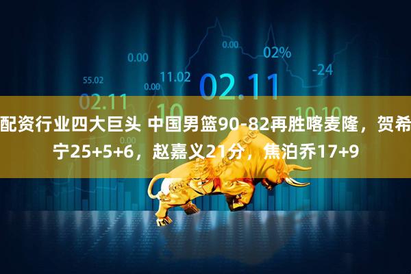 配资行业四大巨头 中国男篮90-82再胜喀麦隆，贺希宁25+5+6，赵嘉义21分，焦泊乔17+9