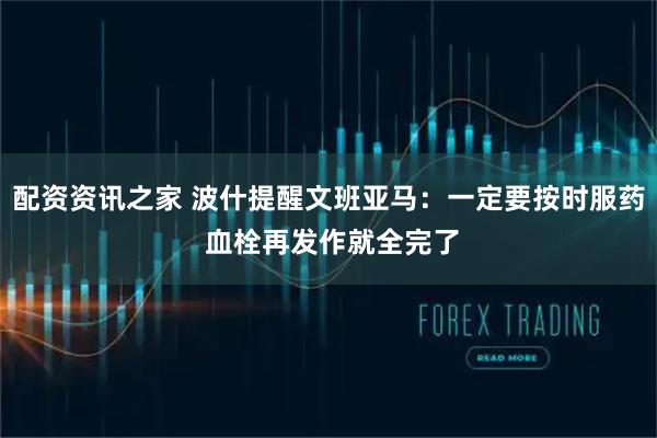 配资资讯之家 波什提醒文班亚马：一定要按时服药 血栓再发作就全完了