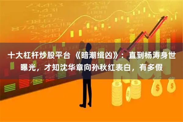 十大杠杆炒股平台 《暗潮缉凶》：直到杨涛身世曝光，才知沈华章向孙秋红表白，有多假