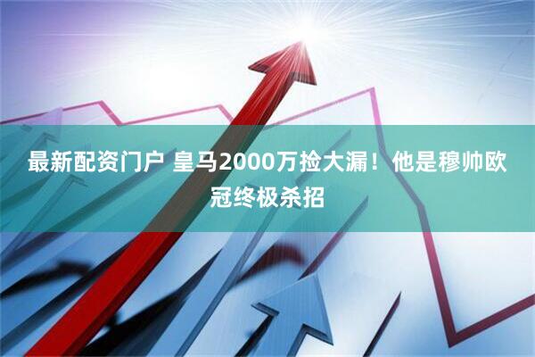 最新配资门户 皇马2000万捡大漏！他是穆帅欧冠终极杀招