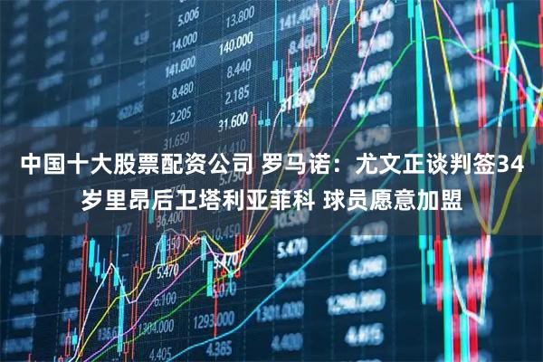 中国十大股票配资公司 罗马诺：尤文正谈判签34岁里昂后卫塔利亚菲科 球员愿意加盟