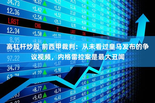 高杠杆炒股 前西甲裁判：从未看过皇马发布的争议视频，内格雷拉案是最大丑闻