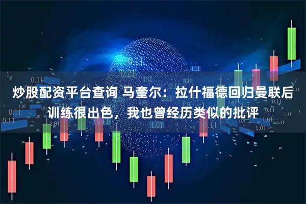 炒股配资平台查询 马奎尔：拉什福德回归曼联后训练很出色，我也曾经历类似的批评